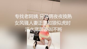 专找老阿姨 兄弟俩夜夜换熟女风骚人妻正是如狼似虎时 淫水潺潺浪叫不断