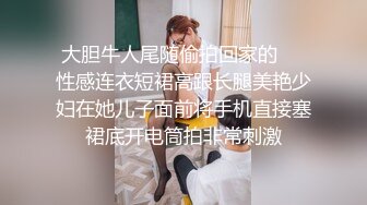 大胆牛人尾随偷拍回家的❤️性感连衣短裙高跟长腿美艳少妇在她儿子面前将手机直接塞裙底开电筒拍非常刺激