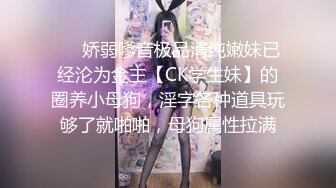 ❤️娇弱嗲音极品清纯嫩妹已经沦为金主【CK学生妹】的圈养小母狗，淫字各种道具玩够了就啪啪，母狗属性拉满