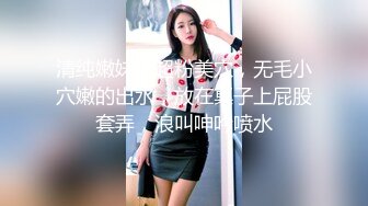 清纯嫩妹子超粉美穴，无毛小穴嫩的出水，放在桌子上屁股套弄，浪叫呻吟喷水