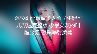 洛杉矶高颜值华人留学生妮可儿甄选完整版 极品女友的叫醒服务 怒操爆射美臀