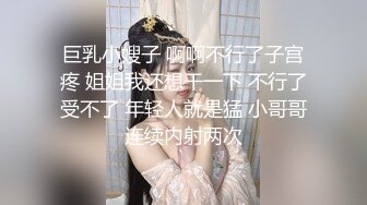 巨乳小嫂子 啊啊不行了子宫疼 姐姐我还想干一下 不行了受不了 年轻人就是猛 小哥哥连续内射两次