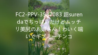 FC2-PPV-3987083 超surendaでちっぱいだけどムッチリ美尻のお嬢さん！わいく喘いでギブミーチンコ