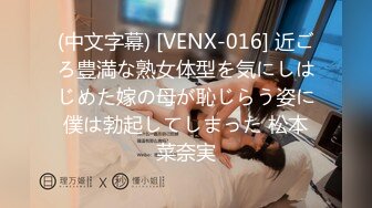 (中文字幕) [VENX-016] 近ごろ豊満な熟女体型を気にしはじめた嫁の母が恥じらう姿に僕は勃起してしまった 松本菜奈実