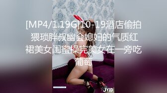 [MP4/1.19G]10-19酒店偷拍 猥琐胖叔幽会媳妇的气质红裙美女闺蜜操完美女在一旁吃葡萄