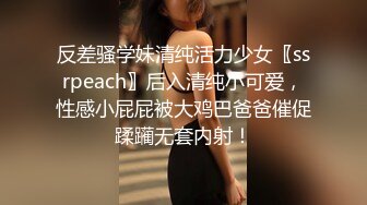 反差骚学妹清纯活力少女〖ssrpeach〗后入清纯小可爱，性感小屁屁被大鸡巴爸爸催促蹂躏无套内射！