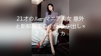 21才のルーマニア美女 意外と新鮮なエロイ反応 中出し×2 - レベッカ