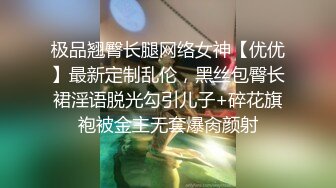 极品翘臀长腿网络女神【优优】最新定制乱伦，黑丝包臀长裙淫语脱光勾引儿子+碎花旗袍被金主无套爆肏颜射