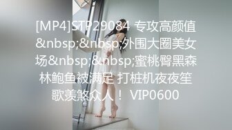 [MP4]STP29084 专攻高颜值&nbsp;&nbsp;外围大圈美女场&nbsp;&nbsp;蜜桃臀黑森林鲍鱼被满足 打桩机夜夜笙歌羡煞众人！ VIP0600