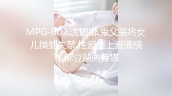 MPG-002.沈娜娜.鬼父装将女儿操到失禁.性爱至上爱液横飞.麻豆映画传媒