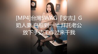 [MP4]台灣SWAG『安吉』G奶人妻 自慰到一半 拜託老公放下手边工作过来干我