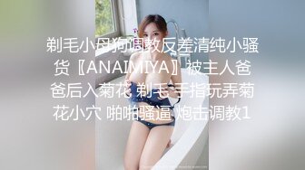 剃毛小母狗调教反差清纯小骚货〖ANAIMIYA〗被主人爸爸后入菊花 剃毛 手指玩弄菊花小穴 啪啪骚逼 炮击调教1