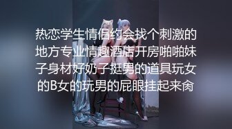 热恋学生情侣约会找个刺激的地方专业情趣酒店开房啪啪妹子身材好奶子挺男的道具玩女的B女的玩男的屁眼挂起来肏