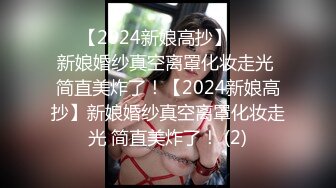 ☀️【2024新娘高抄】☀️☀️新娘婚纱真空离罩化妆走光 简直美炸了！【2024新娘高抄】新娘婚纱真空离罩化妆走光 简直美炸了！ (2)