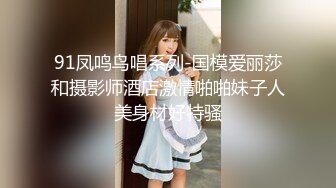 91凤鸣鸟唱系列-国模爱丽莎和摄影师酒店激情啪啪妹子人美身材好特骚