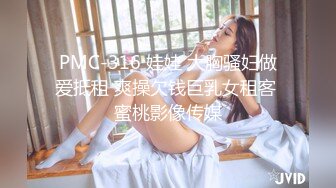 PMC-316 娃娃 大胸骚妇做爱抵租 爽操欠钱巨乳女租客 蜜桃影像传媒