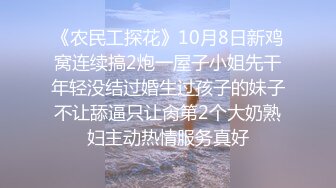 《农民工探花》10月8日新鸡窝连续搞2炮一屋子小姐先干年轻没结过婚生过孩子的妹子不让舔逼只让肏第2个大奶熟妇主动热情服务真好