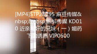 [MP4]STP28295 麻豆传媒&nbsp;&nbsp;蝌蚪传媒 KD010 近亲相奸的兄妹（一）媚药下的诱惑 VIP0600