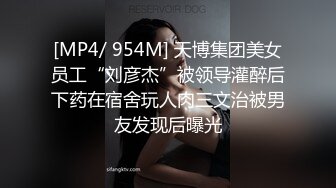 [MP4/ 954M] 天博集团美女员工“刘彦杰”被领导灌醉后下药在宿舍玩人肉三文治被男友发现后曝光