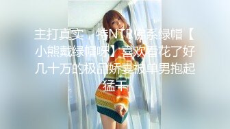 主打真实，特NTR佛系绿帽【小熊戴绿帽呀】喜欢看花了好几十万的极品娇妻被单男抱起猛干