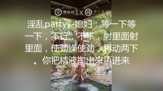 淫乱party--媳妇：等一下等一下，不行，不不，射里面射里面，使劲操使劲，再动两下。你把精液掏出来再进来