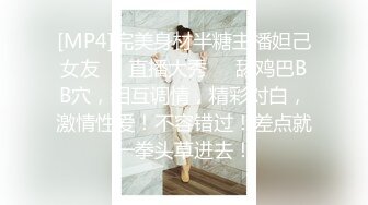 [MP4]完美身材半糖主播妲己女友❤️直播大秀❤️舔鸡巴BB穴，相互调情，精彩对白，激情性爱！不容错过！差点就一拳头草进去！