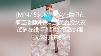 [MP4/ 550M] 居家小情侣在家直播赚外快，完美露脸女友颜值在线 手指掰穴紧致的很无套打桩鲍鱼