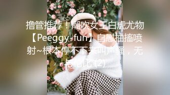 撸管推荐！潮吹女王白虎尤物【Peeggy-fun】自慰抽搐喷射~根本停不下来叫声骚，无与伦比 (2)