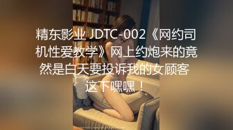 精东影业 JDTC-002《网约司机性爱教学》网上约炮来的竟然是白天要投诉我的女顾客 这下嘿嘿！