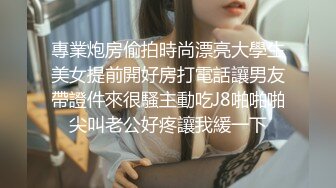 專業炮房偷拍時尚漂亮大學生美女提前開好房打電話讓男友帶證件來很騷主動吃J8啪啪啪尖叫老公好疼讓我緩一下