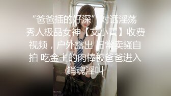 “爸爸插的好深”对话淫荡✿秀人极品女神【艾小青】收费视频，户外露出 日常卖骚自拍 吃金主的肉棒被爸爸进入销魂淫叫