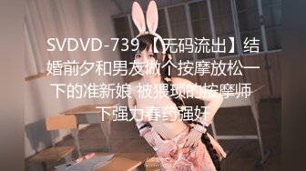 SVDVD-739 【无码流出】结婚前夕和男友做个按摩放松一下的准新娘 被猥琐的按摩师 下强力春药强奸