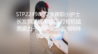 STP22498 22岁兼职小护士 长发飘飘貌美如花 打桩机猛男卖力干逼 小姐姐高潮阵阵享受的呻吟