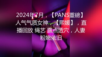 2024年7月，【PANS重磅】人气气质女神，【熙媛】，直播回放 绳艺 露点透穴，人妻粉嫩依旧