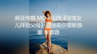 麻豆传媒 MD-0329《淫荡女儿拜别父母》洞房前夕禁断换妻 李蓉蓉