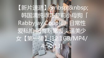 【新片速遞】&nbsp;&nbsp; ✨韩国清纯乖巧萝莉小母狗「Rabbyjay Couple」日常性爱私拍 肥臀粉嫩馒头逼美少女【第一弹】[12.1GB/MP4/4:50:13]