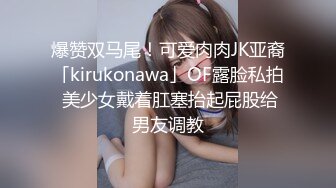 爆赞双马尾！可爱肉肉JK亚裔「kirukonawa」OF露脸私拍 美少女戴着肛塞抬起屁股给男友调教