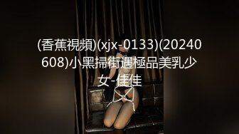 (香蕉視頻)(xjx-0133)(20240608)小黑掃街遇極品美乳少女-佳佳