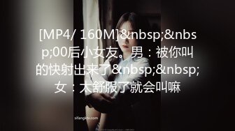 [MP4/ 160M]&nbsp;&nbsp;00后小女友。男：被你叫的快射出来了&nbsp;&nbsp;女：太舒服了就会叫嘛