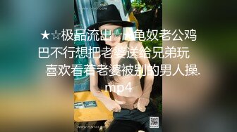 ★☆极品流出☆★龟奴老公鸡巴不行想把老婆送给兄弟玩❤️喜欢看着老婆被别的男人操.mp4