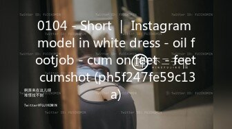 0104 - Short ｜ Instagram model in white dress - oil footjob - cum on feet  - feet cumshot (ph5f247fe59c13a)