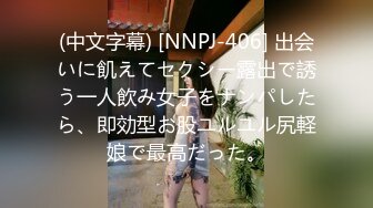 (中文字幕) [NNPJ-406] 出会いに飢えてセクシー露出で誘う一人飲み女子をナンパしたら、即効型お股ユルユル尻軽娘で最高だった。