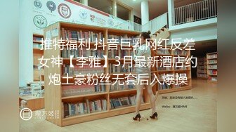 推特福利 抖音巨乳网红反差女神【李雅】3月最新酒店约炮土豪粉丝无套后入爆操