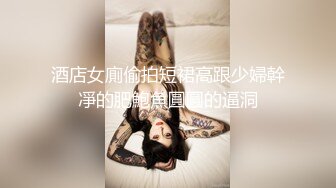 酒店女廁偷拍短裙高跟少婦幹凈的肥鮑魚圓圓的逼洞