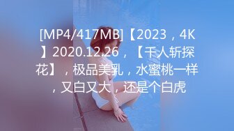 [MP4/417MB]【2023，4K】2020.12.26，【千人斩探花】，极品美乳，水蜜桃一样，又白又大，还是个白虎