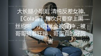 大长腿小姐姐 清纯反差女神〖Cola酱〗每次只要穿上黑丝约啪，小穴就会被操肿，被哥哥骑着狂操，哥哥真的好厉害