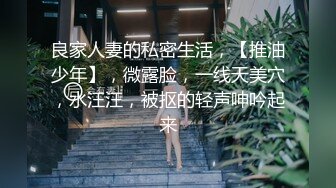 良家人妻的私密生活，【推油少年】，微露脸，一线天美穴，水汪汪，被抠的轻声呻吟起来