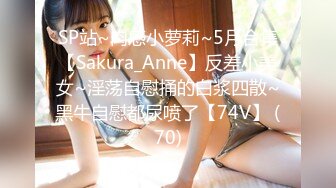 SP站~肉感小萝莉~5月合集【Sakura_Anne】反差小美女~淫荡自慰捅的白浆四散~黑牛自慰都尿喷了【74V】 (70)