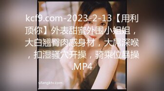 kcf9.com-2023-2-13【用利顶你】外表甜蜜外围小姐姐，大白翘臀肉感身材，大屌深喉，扣湿骚穴开操，骑乘位暴操.MP4