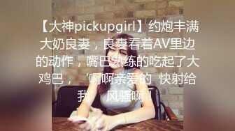 【大神pickupgirl】约炮丰满大奶良妻，良妻看着AV里边的动作，嘴巴熟练的吃起了大鸡巴，‘啊啊亲爱的  快射给我’ 风骚啊！